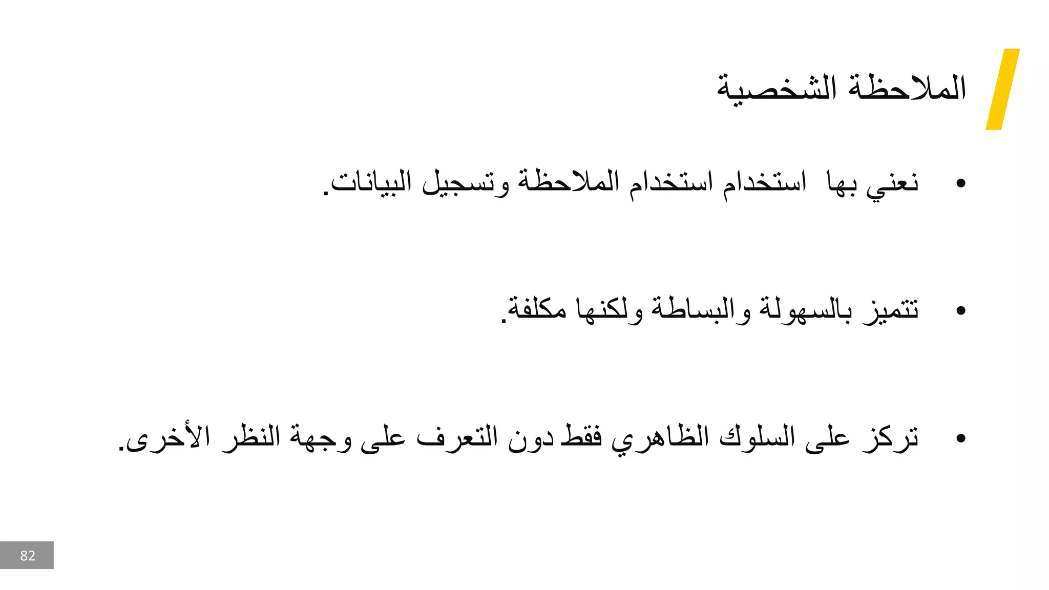 82
‫الشخصية‬ ‫المالحظة‬
•
‫البيانات‬ ‫وتسجيل‬ ‫المالحظة‬ ‫استخدام‬ ‫استخدام‬ ‫بها‬ ‫نعني‬
.
•
‫مكلفة‬ ‫ولكنها‬ ‫والبساطة‬ ‫بالسهولة‬ ‫تتميز‬
.
•
‫األخرى‬ ‫النظر‬ ‫وجهة‬ ‫على‬ ‫التعرف‬ ‫دون‬ ‫فقط‬ ‫الظاهري‬ ‫السلوك‬ ‫على‬ ‫تركز‬
.
 