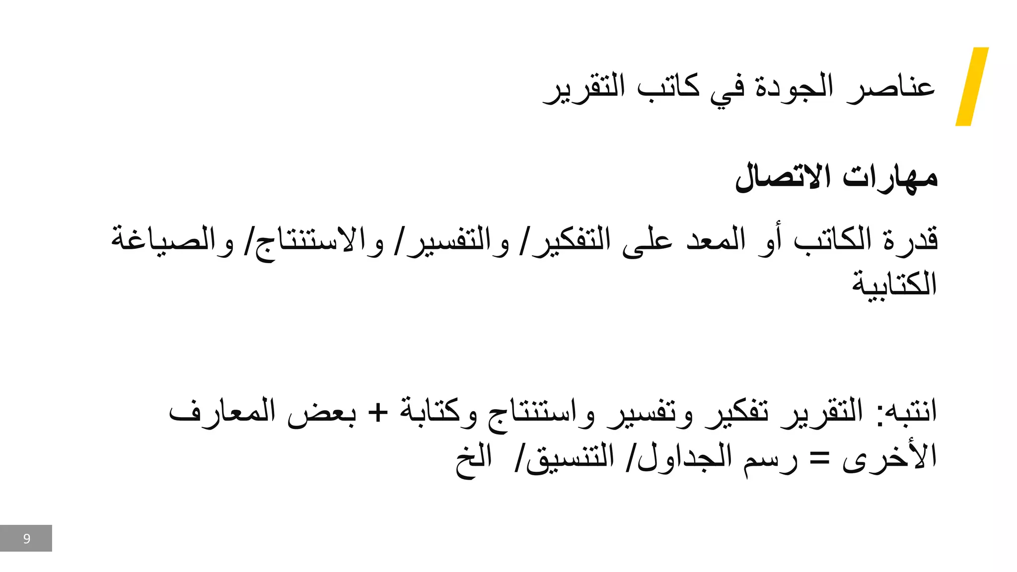 9
‫التقرير‬ ‫كاتب‬ ‫في‬ ‫الجودة‬ ‫عناصر‬
‫االتصال‬ ‫مهارات‬
‫التفكير‬ ‫على‬ ‫المعد‬ ‫أو‬ ‫الكاتب‬ ‫قدرة‬
/
‫والتفسير‬
/
‫واالستنتاج‬
/
‫والصياغة‬
‫الكتابية‬
‫انتبه‬
:
‫وكتابة‬ ‫واستنتاج‬ ‫وتفسير‬ ‫تفكير‬ ‫التقرير‬
+
‫بعض‬
‫المعارف‬
‫األخرى‬
=
‫الجداول‬ ‫رسم‬
/
‫التنسيق‬
/
‫الخ‬
 