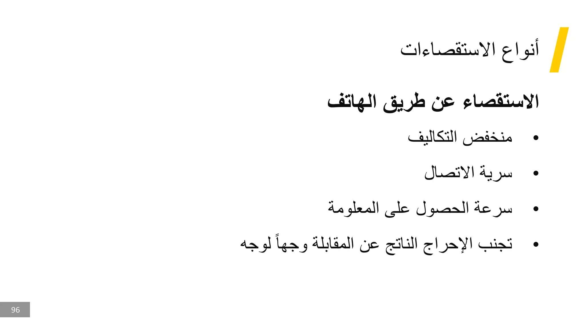 96
‫االستقصاءات‬ ‫أنواع‬
‫الهاتف‬ ‫طريق‬ ‫عن‬ ‫االستقصاء‬
•
‫التكاليف‬ ‫منخفض‬
•
‫االتصال‬ ‫سرية‬
•
‫المعلومة‬ ‫على‬ ‫الحصول‬ ‫سرعة‬
•
‫لوجه‬ ‫وجها‬ ‫المقابلة‬ ‫عن‬ ‫الناتج‬ ‫اإلحراج‬ ‫تجنب‬
 