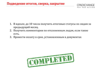 Подведение итогов, сверка, закрытие
1. В идеале, до 10 числа получить итоговые статусы по лидам за
предыдущий месяц.
2. Получить комментарии по отклоненным лидам, если такие
есть.
3. Провести оплату в срок, установленным в документах
 