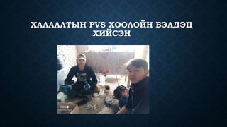 ХАЛААЛТЫН PVS ХООЛОЙН БЭЛДЭЦ
ХИЙСЭН
 
