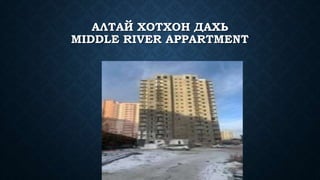 АЛТАЙ ХОТХОН ДАХЬ
MIDDLE RIVER APPARTMENT
 