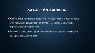 ХАБЭА ҮЙЛ АЖИЛГАА
• Хабэа үйл ажилгаа гэдэг нь үйлдвэрийн осол эрсдэл
мэргэжлээс шалтгаалах өвчин зэргээс урьдчлан
сэргийлэх үйл явц юм.
• Энэ үйл ажилгаанд ажил олгогчоос гадна ажилдаа
хандах хандлага юм.
 
