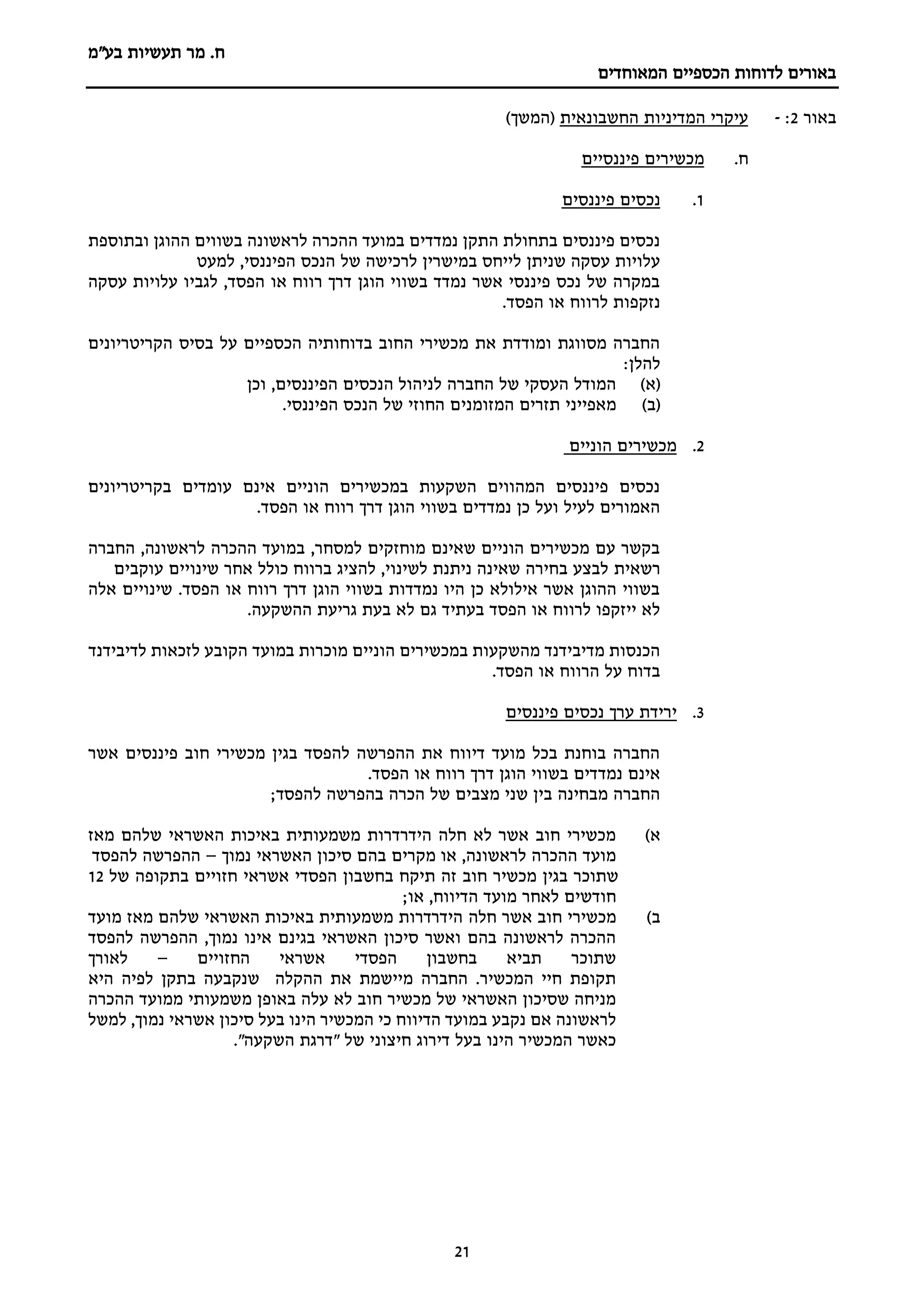 ‫מר‬ .‫ח‬
‫בע"מ‬ ‫תעשיות‬
‫הכספיים‬ ‫לדוחות‬ ‫באורים‬
‫המאוחדים‬
21
‫באור‬
2
:
-
‫החשבונאית‬ ‫המדיניות‬ ‫עיקרי‬
)‫(המשך‬
‫ח‬
.
‫פיננסיים‬ ‫מכשירים‬
1
.
‫פיננסים‬ ‫נכסים‬
‫ובתוספת‬ ‫ההוגן‬ ‫בשווים‬ ‫לראשונה‬ ‫ההכרה‬ ‫במועד‬ ‫נמדדים‬ ‫התקן‬ ‫בתחולת‬ ‫פיננסים‬ ‫נכסים‬
‫למעט‬ ,‫הפיננסי‬ ‫הנכס‬ ‫של‬ ‫לרכישה‬ ‫במישרין‬ ‫לייחס‬ ‫שניתן‬ ‫עסקה‬ ‫עלויות‬
‫עסקה‬ ‫עלויות‬ ‫לגביו‬ ,‫הפסד‬ ‫או‬ ‫רווח‬ ‫דרך‬ ‫הוגן‬ ‫בשווי‬ ‫נמדד‬ ‫אשר‬ ‫פיננסי‬ ‫נכס‬ ‫של‬ ‫במקרה‬
.‫הפסד‬ ‫או‬ ‫לרווח‬ ‫נזקפות‬
‫הקריטריונים‬ ‫בסיס‬ ‫על‬ ‫הכספיים‬ ‫בדוחותיה‬ ‫החוב‬ ‫מכשירי‬ ‫את‬ ‫ומודדת‬ ‫מסווגת‬ ‫החברה‬
:‫להלן‬
(
‫א‬
)
‫וכן‬ ,‫הפיננסים‬ ‫הנכסים‬ ‫לניהול‬ ‫החברה‬ ‫של‬ ‫העסקי‬ ‫המודל‬
(
‫ב‬
)
‫המזומני‬ ‫תזרים‬ ‫מאפייני‬
.‫הפיננסי‬ ‫הנכס‬ ‫של‬ ‫החוזי‬ ‫ם‬
2
.
‫מכשירים‬
‫הוניים‬
‫בקריטריונים‬ ‫עומדים‬ ‫אינם‬ ‫הוניים‬ ‫במכשירים‬ ‫השקעות‬ ‫המהווים‬ ‫פיננסים‬ ‫נכסים‬
.‫הפסד‬ ‫או‬ ‫רווח‬ ‫דרך‬ ‫הוגן‬ ‫בשווי‬ ‫נמדדים‬ ‫כן‬ ‫ועל‬ ‫לעיל‬ ‫האמורים‬
‫החברה‬ ,‫לראשונה‬ ‫ההכרה‬ ‫במועד‬ ,‫למסחר‬ ‫מוחזקים‬ ‫שאינם‬ ‫הוניים‬ ‫מכשירים‬ ‫עם‬ ‫בקשר‬
‫רשאית‬
‫עוקבים‬ ‫שינויים‬ ‫אחר‬ ‫כולל‬ ‫ברווח‬ ‫להציג‬ ,‫לשינוי‬ ‫ניתנת‬ ‫שאינה‬ ‫בחירה‬ ‫לבצע‬
‫אלה‬ ‫שינויים‬ .‫הפסד‬ ‫או‬ ‫רווח‬ ‫דרך‬ ‫הוגן‬ ‫בשווי‬ ‫נמדדות‬ ‫היו‬ ‫כן‬ ‫אילולא‬ ‫אשר‬ ‫ההוגן‬ ‫בשווי‬
.‫ההשקעה‬ ‫גריעת‬ ‫בעת‬ ‫לא‬ ‫גם‬ ‫בעתיד‬ ‫הפסד‬ ‫או‬ ‫לרווח‬ ‫ייזקפו‬ ‫לא‬
‫במועד‬ ‫מוכרות‬ ‫הוניים‬ ‫במכשירים‬ ‫מהשקעות‬ ‫מדיבידנד‬ ‫הכנסות‬
‫לדיבידנד‬ ‫לזכאות‬ ‫הקובע‬
.‫הפסד‬ ‫או‬ ‫הרווח‬ ‫על‬ ‫בדוח‬
3
.
‫פיננסים‬ ‫נכסים‬ ‫ערך‬ ‫ירידת‬
‫אשר‬ ‫פיננסים‬ ‫חוב‬ ‫מכשירי‬ ‫בגין‬ ‫להפסד‬ ‫ההפרשה‬ ‫את‬ ‫דיווח‬ ‫מועד‬ ‫בכל‬ ‫בוחנת‬ ‫החברה‬
.‫הפסד‬ ‫או‬ ‫רווח‬ ‫דרך‬ ‫הוגן‬ ‫בשווי‬ ‫נמדדים‬ ‫אינם‬
;‫להפסד‬ ‫בהפרשה‬ ‫הכרה‬ ‫של‬ ‫מצבים‬ ‫שני‬ ‫בין‬ ‫מבחינה‬ ‫החברה‬
‫א‬
)
‫מאז‬ ‫שלהם‬ ‫האשראי‬ ‫באיכות‬ ‫משמעותית‬ ‫הידרדרות‬ ‫חלה‬ ‫לא‬ ‫אשר‬ ‫חוב‬ ‫מכשירי‬
‫נמוך‬ ‫האשראי‬ ‫סיכון‬ ‫בהם‬ ‫מקרים‬ ‫או‬ ,‫לראשונה‬ ‫ההכרה‬ ‫מועד‬
–
‫להפסד‬ ‫ההפרשה‬
‫של‬ ‫בתקופה‬ ‫חזויים‬ ‫אשראי‬ ‫הפסדי‬ ‫בחשבון‬ ‫תיקח‬ ‫זה‬ ‫חוב‬ ‫מכשיר‬ ‫בגין‬ ‫שתוכר‬
12
;‫או‬ ,‫הדיווח‬ ‫מועד‬ ‫לאחר‬ ‫חודשים‬
‫ב‬
)
‫חלה‬ ‫אשר‬ ‫חוב‬ ‫מכשירי‬
‫מועד‬ ‫מאז‬ ‫שלהם‬ ‫האשראי‬ ‫באיכות‬ ‫משמעותית‬ ‫הידרדרות‬
‫להפסד‬ ‫ההפרשה‬ ,‫נמוך‬ ‫אינו‬ ‫בגינם‬ ‫האשראי‬ ‫סיכון‬ ‫ואשר‬ ‫בהם‬ ‫לראשונה‬ ‫ההכרה‬
‫החזויים‬ ‫אשראי‬ ‫הפסדי‬ ‫בחשבון‬ ‫תביא‬ ‫שתוכר‬
–
‫לאורך‬
‫היא‬ ‫לפיה‬ ‫בתקן‬ ‫שנקבעה‬ ‫ההקלה‬ ‫את‬ ‫מיישמת‬ ‫החברה‬ .‫המכשיר‬ ‫חיי‬ ‫תקופת‬
‫ההכרה‬ ‫ממועד‬ ‫משמעותי‬ ‫באופן‬ ‫עלה‬ ‫לא‬ ‫חוב‬ ‫מכשיר‬ ‫של‬ ‫האשראי‬ ‫שסיכון‬ ‫מניחה‬
‫אשר‬ ‫סיכון‬ ‫בעל‬ ‫הינו‬ ‫המכשיר‬ ‫כי‬ ‫הדיווח‬ ‫במועד‬ ‫נקבע‬ ‫אם‬ ‫לראשונה‬
‫למשל‬ ,‫נמוך‬ ‫אי‬
."‫השקעה‬ ‫"דרגת‬ ‫של‬ ‫חיצוני‬ ‫דירוג‬ ‫בעל‬ ‫הינו‬ ‫המכשיר‬ ‫כאשר‬
 