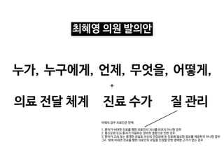 의료 전달 체계 진료 수가
+
질 관리
누가, 누구에게, 무엇을,
언제, 어떻게,
아래의 경우 의료인은 면책

1. 환자가 비대면 진료를 행한 의료인의 지시를 따르지 아니한 경우

2. 통신오류 또는 환자가 이용하는 장비의 결함으로 인한 경우

3. 환자가 고의 또는 중대한 과실로 자신의 건강상태 등 진료에 필요한 정보를 제공하지 아니한 경우

그4. 밖에 비대면 진료를 행한 의료인의 과실을 인정할 만한 명백한 근거가 없는 경우

최혜영 의원 발의안
 