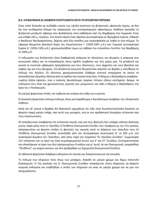 17
Η ΕΝΔΥΣΗ ΣΤΟ ΒΥΖΑΝΤΙΟ - ΜΟΔΑ & ΚΑΛΛΩΠΙΣΜΟΣ ΓΙΑ ΤΟΝ ΑΝΤΡΑ & ΤΗ ΓΥΝΑΙΚΑ
Β.4. Η ΕΝΔΥΜΑΣΙΑ ΣΕ ΔΙΑΦΟΡΑ ΕΠΑΓΓΕΛΜΑΤΑ ΚΑΤΑ ΤΗ ΒΥΖΑΝΤΙΚΗ ΠΕΡΙΟΔΟ
Είναι πολύ δύσκολο να συλλάβει κανείς την υψηλή ποιότητα της βυζαντινής υφαντικής τέχνης, αν δεν
δει ένα τουλάχιστον δείγμα της παραγωγής των αυτοκρατορικών υφαντήριων. Αίσθηση προκαλεί το
βυζαντινό μεταξωτό ύφασμα που φυλάσσεται στον καθεδρικό ναό της Βαμβέργης στη Γερμανία. Είναι
μια στόφα 2Χ2 μ. περίπου. Στο στικτό κάμπο ένας έφιππος αυτοκράτορας σε θριαμβική πορεία, πιθανόν
ο Βασίλειος Βουλγαροκτόνος, δέχεται από δύο κοπέλες μια περικεφαλαία με λοφίο κι ένα στέμμα. Το
ύφασμα θεωρείται βασιλικό δώρο του Κωνσταντίνου Ι΄ (1059-1067 μ.Χ.) στο Γερμανό αυτοκράτορα
Ερρίκο Δ΄ (1056-1106 μ.Χ.), χρησιμοποιήθηκε όμως ως σάβανο του επισκόπου Gunther της Βαμβέργης
το 1065 μ.Χ.
Η ενδυμασία των Βυζαντινών ήταν διαφορετική ανάμεσα σε πλούσιους και φτωχούς ή ανάμεσα στις
κοινωνικές τάξεις και τα επαγγέλματα, όπως σχεδόν συμβαίνει και στις μέρες μας. Τα μεταξωτά και
γενικά τα ποιοτικά υφάσματα προορίζονταν για τους πλούσιους, τους άρχοντες και τους βασιλείς και
σαφώς όχι για τους φτωχούς. Στη βυζαντινή κοινωνία θεωρούνταν απρεπές να φοράει ο ελεύθερος το
ένδυμα του δούλου. Οι πλούσιοι χρησιμοποιούσαν διάφορα κεντητά κοσμήματα τα οποία τα
αποκαλούσαν εξέμπλια. Κάποιααπό τα σχέδια που έκανανήτανζώα. Ο Κλήμης ο Αλεξανδρεύς αναφέρει
«ιμάτια ζώδια έχοντα», ενώ ο Ιωάννης Χρυσόστομος εγκρίνει τέτοιου είδους κεντήματα. Ακόμα, τα
ενδύματα τους ήταν και χρυσοκέντητα, γεγονός που μνημονεύει και πάλι ο Κλήμης ο Αλεξανδρεύς στο
έργο του «Παιδαγωγός.
Οι γιατροί φορούσαν στολή, τον τρίβωνα και ανήκαν στη τάξη των ευγενών.
Οι δικαστές φορούσαν επίσημο ένδυμα, όπως για παράδειγμα ο Χρυσόστομος αναφέρει την «δικαστικήν
έσθήτα».
Κατά τον ΙΔ’ αιώνα ο Άραβας Ibn Batoutach ισχυρίζεται ότι είδε στην Κωνσταντινούπολη δικαστές να
φορούν παχιά μαύρη τσόχα, σαν αυτή των μοναχών, ενώ οι πιο σχολαστικοί δικηγόροι ντύνονταν σαν
τους στρατιωτικούς.
Οι εκπαιδευτικοί αναφέρεται ότι ντύνονταν σεμνά, ενώ για τους φοιτητές δεν υπάρχει κάποια ιδιαίτερη
μνεία, παρά μόνο στην εν Τρούλλω ή Πενθέκτη Οικουμενική Σύνοδο, που σύμφωνα με τον 71ο κανόνα,
απαγορευόταν να φορούν στολές οι φοιτητές της νομικής κατά τη διάρκεια των σπουδών τους (Η
Πενθέκτη Οικουμενική Σύνοδος συνεκλήθη από τον Αυτοκράτορα Ιουστινιανό Β΄ το 691 μ.Χ. στο
ανακτορικό δωμάτιο του Τρούλλου, από όπου πήρε την ονομασία "Εν Τρούλλω Σύνοδος". Συμμετείχαν
211 επίσκοποι και το έργο της ήταν συμπληρωματικό αυτού των Ε’ και ΣΤ΄ Συνόδων. Συστηματοποίησε
και ολοκλήρωσε το έργο των δύο προηγουμένων Συνόδων και γι’ αυτό, αν και Οικουμενική, ονομάσθηκε
"Πενθέκτη", ως τμήμα εκείνων, και δεν αριθμήθηκε ως ξεχωριστή Οικουμενική Σύνοδος).
Οι ηθοποιοί φορούσαν διάφορα ενδύματα επί σκηνής και διακρίνονταν για την ποικιλία.
Το ένδυμα των κληρικών ήταν όπως των μοναχών, δηλαδή σε μαύρο χρώμα και δίχως πολυτελή
διακόσμηση. Ο 7ος κανόνας της Δ’ Οικουμενικής Συνόδου απαγόρευσε στους κληρικούς να φορούν
κοσμικά ενδύματα και επιβλήθηκε η στολή των κληρικών να είναι σε μαύρο χρώμα και να μην την
αποχωρίζονται.
 