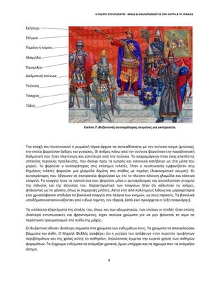 Η ΕΝΔΥΣΗ ΣΤΟ ΒΥΖΑΝΤΙΟ - ΜΟΔΑ & ΚΑΛΛΩΠΙΣΜΟΣ ΓΙΑ ΤΟΝ ΑΝΤΡΑ & ΤΗ ΓΥΝΑΙΚΑ
Σκήπτρο
Στέμμα
Περόνη ή πόρπη
Χλαμύδα
Πανοπλία
Δαλματική τούνικα
Τούνικα
Τσαγγία
Ξίφος
Την εποχή του Ιουστινιανού η ρωμαϊκή τόγκα άρχισε να αντικαθίσταται με την τούνικα ιντίμα (χιτώνας),
την οποία φορούσαν άνδρες και γυναίκες. Οι άνδρες πάνω από την τούνικα φορούσαν την παραδοσιακή
δαλματική που ήταν πλατύτερη και κοντύτερη από την τούνικα. Το σκαραμάγκιον ήταν ένας επενδύτης
ιππασίας περσικής προέλευσης, που άνοιγε προς τα εμπρός και κανονικά κατέβαινε ως στα μέσα του
μηρού. Το φορούσε ο αυτοκράτορας στις επίσημες τελετές. Όταν ο Ιουστινιανός εμφανιζόταν στις
δημόσιες τελετές φορούσε μια χλαμύδα δεμένη στο στήθος με περόνη (διακοσμητικό κουμπί). Οι
αυτοκράτορες που έβγαιναν σε εκστρατεία φορούσαν ως επί το πλείστο κόκκινη χλαμύδα και κόκκινα
τσαγγία. Τα τσαγγία ήταν τα παπούτσια που φορούσε μόνο ο αυτοκράτορας και αποτελούσαν στοιχείο
της ένδυσης και της εξουσίας του. Χαρακτηριστικό των τσαγγίων ήταν ότι κάλυπταν τις κνήμες,
φτάνοντας ως το γόνατο, όπως οι σημερινές μπότες. Αετοί είτε από πολύτιμους λίθους και μαργαριτάρια
είτε χρυσοΰφαντοι στόλιζαν τα βασιλικά τσαγγία στα πλάγια των κνημών, ως τους ταρσούς. Τα βασιλικά
υποδήματα κατασκευάζονταν από ειδικό τεχνίτη, τον τζαγγά, (από εκεί προέρχεται η λέξη τσαγκάρης).
Τα υπόλοιπα εξαρτήματα της στολής του, όπως και των αξιωματικών, των οποίων οι στολές ήταν επίσης
ιδιαίτερα εντυπωσιακές και φροντισμένες, είχαν σκούρα χρώματα για να μην φαίνεται το αίμα σε
περίπτωση τραυματισμού στο πεδίο της μάχης.
Οι Βυζαντινοί έδιναν ιδιαίτερη σημασία στα χρώματα των ενδυμάτων τους. Τα χρώματα τα αποκαλούσαν
βάμματα και άνθη. Ο Μιχαήλ Φελλός αναφέρει ότι η μητέρα του απέφευγε «την περιττήν τρυφήντων
περιβλημάτων και της χρόας αύτης το ανθηρόν», δηλώνοντας έμμεσα την ευρεία χρήση των ανθηρών
φορεμάτων. Τα έγχρωμα ενδύματα τα ονόμαζαν χροακά, όμως υπήρχαν και τα άχρωμα που τα ονόμαζαν
άσημα.
Εικόνα 7: Βυζαντινός αυτοκράτορας ντυμένος για εκστρατεία.
9
 