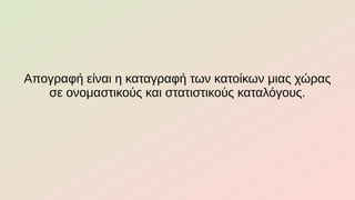 Απογραφή είναι η καταγραφή των κατοίκων μιας χώρας
σε ονομαστικούς και στατιστικούς καταλόγους.
 