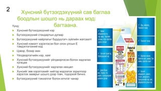 Хүнсний бүтээгдэхүүний сав баглаа
боодлын шошго нь дараах мэдээллийг
багтаана.
Үүнд:
 Хүнсний бүтээгдэхүүний нэр
 Бүтээгдэхүүний стандартын дугаар
 Бүтээгдэхүүний найрлагыг бүрдүүлэгч зүйлийн жагсаалт
 Хүнсний нэмэлт хэрэглэсэн бол олон улсын Е
тэмдэглэгээний код
 Цэвэр, бохир жин
 Үйлдвэрлэгчийн нэр, хаяг
 Хүнсний бүтээгдэхүүнийг үйлдвэрлэсэн болон хадгалах
хугацаа
 Хүнсний бүтээгдэхүүнийг хадгалах нөхцөл
 Хүнсийг зөв хэрэглэхийг нийтэд мэдээлэх зорилгоор
хэрэглэх зааврыг шошго дээр товч, тодорхой бичнэ.
 Бүтээгдэхүүний тэжээллэг болон илчлэг чанар
2
 