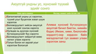 Аюулгүй ундны ус, хүнсний түүхий
эдийг сонго
Авах арга хэмжээ Яагаад заавал хийх ёстой гэж
Баталгаатай ундны ус хэрэглэх,
түүхий усыг буцалгаж эсвэл шүүж
хэрэглэх
Боловсруулалт хийсэн аюулгүй
хоол хүнсийг сонгож хэрэглэ
Хугацаа нь дууссан хүнсний
бүтээгдэхүүнийг бүү хэрэглэ
Боловсруулалт хийдэггүй жимс
ногоог угааж хэрэглэ
Голын болон ил задгай усыг
хэрэглэж болохгүй
Аливаа хүнсний бүтээгдэхүүн
аюултай бичил биетэн, химийн
бодис (Физик, хими, биологийн
хордолт)-оор хордсон байх
магадлалтай тул заавал угааж
хэрэглэж занш
 