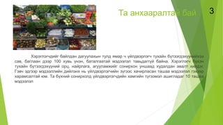 Та анхааралтай бай
Хэрэглэгчдийг байлдан дагуулахын тулд ямар ч үйлдвэрлэгч тухайн бүтээгдэхүүнийхээ
сав, баглаан дээр 100 хувь үнэн, баталгаатай мэдээлэл тавьдаггүй байна. Хэрэглэгч бүхэн
тухайн бүтээгдэхүүний орц, найрлага, агууламжийг сонирхон уншаад худалдан авалт хийдэг.
Гэвч эдгээр мэдээллийн дийлэнх нь үйлдвэрлэгчийн зүгээс хачирласан ташаа мэдээлэл гэхээр
харамсалтай юм. Та бүхний сонирхолд үйлдвэрлэгчдийн хамгийн түгээмэл ашигладаг 10 ташаа
мэдээлэл
3
 