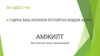 ЗА ОДОО ЧИ:
 ГУДРАХ БИШ ХООЛЛОХ ЁСТОЙГОО МЭДЭЖ АВЛАА
АМЖИЛТ
Зөв хооллож эрүүл амьдараарай
 