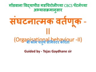 गोंडवाना ववद्यापीठ गडचिरोलीच्या CBCS पॅटननच्या
अभ्यासक्रमानुसार
संघटनात्मक वर्नणूक -
II
(Organisational behaviour -II)
बी कॉम िर्ुर्न सेममस्टर कररर्ा
Guided by - Tejas Gaydhane sir
 