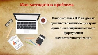Моя методична проблема
Використання ІКТ на уроках
суспільствознавчого циклу як
один з інноваційних методів
формування
компетентностей учнів
 