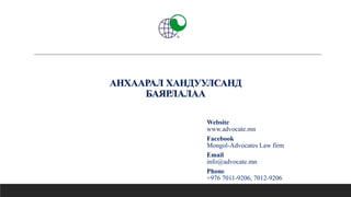 АНХААРАЛ ХАНДУУЛСАНД
БАЯРЛАЛАА
Website
www.advocate.mn
Facebook
Mongol-Advocates Law firm
Email
info@advocate.mn
Phone
+976 7011-9206, 7012-9206
 