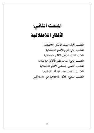 13
:‫الثاني‬ ‫املبحث‬
‫الالعقالنية‬ ‫األفكار‬
‫ـب‬‫ـ‬‫ـ‬‫ـ‬‫ل‬‫املط‬
‫األول‬
:
‫يف‬‫ر‬‫تع‬
‫الالعقالنية‬ ‫األفكار‬
‫ـب‬‫ـ‬‫ـ‬‫ـ‬‫ـ‬‫ل‬‫املط‬
‫الثاين‬
:
‫أنواع‬
‫الالعقالنية‬ ‫األفكار‬
‫الالعقالنية‬ ‫األفكار‬ ‫اض‬‫ر‬‫أع‬ :‫الثالث‬ ‫املطلب‬
:‫ابع‬‫ر‬‫ال‬ ‫ـب‬‫ـ‬‫ـ‬‫ـ‬‫ـ‬‫ل‬‫املط‬
‫الالعقالنية‬ ‫األفكار‬ ‫ظهور‬ ‫أسباب‬
:‫اخلامس‬ ‫ـب‬‫ـ‬‫ـ‬‫ـ‬‫ـ‬‫ل‬‫املط‬
‫الالعقالنية‬ ‫األفكار‬ ‫خصائص‬
:‫السادس‬ ‫ـب‬‫ـ‬‫ـ‬‫ـ‬‫ـ‬‫ل‬‫املط‬
‫الالعقالنية‬ ‫األفكار‬ ‫مسات‬
:‫السابع‬ ‫ـب‬‫ـ‬‫ـ‬‫ـ‬‫ـ‬‫ل‬‫املط‬
‫الالعق‬ ‫األفكار‬
‫أليس‬ ‫حددها‬ ‫اليت‬ ‫النية‬
 
