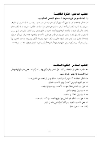 22
‫املطلب‬
‫اخلامسة‬ ‫الفكرة‬ :‫اخلامس‬
:
‫فيها‬ ‫التحكم‬ ‫الشخص‬ ‫يستطيع‬ ‫ال‬ ‫خارجية‬ ‫ظروف‬ ‫عن‬ ‫تنتج‬ ‫التعاسة‬ ‫إن‬
‫األخرى‬ ‫هي‬ ‫العقالنية‬ ‫الفكرة‬ ‫هذه‬
‫ألهنا‬
‫الظروف‬ ‫أو‬ ‫اخلارجي‬ ‫العامل‬ ‫سببه‬ ‫سعادة‬ ‫عدم‬ ‫من‬ ‫الفرد‬ ‫يعانيه‬ ‫ما‬ ‫كل‬‫أن‬ ‫ترى‬
.‫احلاالت‬ ‫من‬ ‫العديد‬ ‫يف‬ ‫نعانيه‬ ‫ما‬ ‫أسباب‬ ‫أحد‬ ‫حنن‬ ‫نكون‬ ‫مبا‬‫ر‬ ‫أنه‬ ‫إال‬ .‫اخلارجية‬
‫مدم‬ ‫تكون‬ ‫ال‬ ‫قد‬ ‫اخلارجية‬ ‫فاألشياء‬
‫رة‬
‫هب‬ ‫الفرد‬ ‫أتثر‬ ‫لكن‬‫و‬ ،‫بذاهتا‬
‫ا‬
‫جيعله‬ ‫الذي‬ ‫هو‬ ‫تاهها‬ ‫أفعاله‬ ‫وردود‬ ‫حنوها‬ ‫اتاهاته‬‫و‬
‫يسبب‬ ‫الذي‬ ‫هو‬ ‫فالفرد‬ .‫كذلك‬‫تبدو‬ ‫ا‬
.‫ونتائجها‬ ‫األحداث‬ ‫تصور‬ ‫يف‬ ‫األمور‬ ‫يضخم‬ ‫حني‬ ‫وذلك‬ ‫لنفسه‬ ‫االنفعايل‬ ‫اب‬‫ر‬‫االضط‬
‫ابه‬‫ر‬‫اضط‬ ‫أن‬ ‫الفرد‬ ‫عرف‬ ‫فإذا‬
‫نتيجة‬ ‫تتكون‬ ‫انفعاالته‬‫و‬
‫اكاته‬‫ر‬‫إلد‬
،
‫لألمور‬ ‫ميه‬‫و‬‫وتق‬
،
‫عليها‬ ‫وحكمه‬
،
‫تاهها‬ ‫الداخلية‬ ‫اته‬‫ر‬‫وتصو‬ ‫ألفكاره‬ ‫ونتيجة‬
،
‫فإنه‬
‫من‬ ‫أنه‬ ‫يتعلم‬ ‫سوف‬
.‫الضارة‬ ‫آاثرها‬ ‫تنب‬ ‫أو‬ ‫تغييها‬ ‫أو‬ ‫وضبطها‬ ‫عليها‬ ‫السيطرة‬ ‫املمكن‬
،‫(بالن‬
2015
‫ص‬ ،
237
)
‫املطلب‬
‫السادسة‬ ‫الفكرة‬ :‫السادس‬
‫وعلى‬ ‫هلا‬ ‫التوقع‬ ‫دائم‬ ‫الشخص‬ ‫يكون‬ ‫أن‬ ‫وجيب‬ ‫الكبري‬ ‫واهلم‬ ‫الدائم‬ ‫لالنشغال‬ ً‫ا‬‫سبب‬ ‫املخيفة‬ ‫أو‬ ‫اخلطرة‬ ‫األشياء‬ ‫تعد‬
‫ملواجهتها‬ ‫االستعداد‬ ‫أهبة‬
‫معها‬ ‫والتعامل‬
‫ار‬‫ر‬‫األض‬ ‫من‬ ‫العديد‬ ‫إىل‬ ‫يؤدي‬ ‫اخلطرة‬ ‫لألشياء‬ ‫الدائم‬ ‫التوقع‬ ‫ألن‬ ‫العقالنية‬ ‫الفكرة‬ ‫هذه‬
:‫منها‬
1
-
.‫اخلطية‬ ‫األحداث‬ ‫وقوع‬ ‫الحتمال‬ ‫املوضوعي‬ ‫التقومي‬ ‫مينع‬
2
-
.‫وقعت‬ ‫إذا‬ ‫اجهتها‬‫و‬‫وم‬ ‫األحداث‬ ‫هذه‬ ‫مع‬ ‫ال‬‫الفع‬ ‫التعامل‬ ‫دون‬ ‫حيول‬
3
-
.‫ابلفعل‬ ‫وقوعها‬ ‫إىل‬ ‫يؤدي‬ ‫قد‬
4
-
.‫نتائجها‬ ‫يف‬ ‫املغاالة‬ ‫إىل‬ ‫يؤدي‬ ‫قد‬
5
-
.‫منها‬ ‫البد‬ ‫كانت‬‫إذا‬ ‫األحداث‬ ‫وقوع‬ ‫دون‬ ‫املنطقي‬ ‫غي‬ ‫التفكي‬ ‫هذا‬ ‫حيول‬ ‫ال‬
6
-
.‫اقع‬‫و‬‫ال‬ ‫يف‬ ‫عليه‬ ‫هي‬ ‫مما‬ ‫ا‬‫ي‬‫كث‬‫أكرب‬ ‫تبدو‬ ‫املخيفة‬ ‫األحداث‬ ‫جيعل‬
،‫(بالن‬
2015
‫ص‬ ،
237
)
 