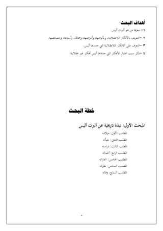 5
:‫البحث‬ ‫أهداف‬
1
-
‫معرفة‬
‫أليس‬ ‫ألربت‬ ‫هو‬ ‫من‬
.
2
-
‫التع‬
‫ابألفكار‬ ‫يف‬‫ر‬
‫الالعقالنية‬
‫أسباهبا‬‫و‬ ،‫ومساهتا‬ ،‫اضها‬‫ر‬‫أع‬‫و‬ ،‫اعها‬‫و‬‫وبن‬ ،
‫وخصائصها‬ ،
.
3
-
‫التعر‬
.‫أليس‬ ‫حددها‬ ‫اليت‬ ‫الالعقالنية‬ ‫األفكار‬ ‫على‬ ‫ف‬
4
-
‫ذ‬
‫كر‬
‫عقالنية‬ ‫غي‬ ‫أفكار‬ ‫أليس‬ ‫حددها‬ ‫اليت‬ ‫األفكار‬ ‫اعتبار‬ ‫سبب‬
.
:‫األول‬ ‫املبحث‬
‫أليس‬ ‫ألربت‬ ‫عن‬ ‫اترخيية‬ ‫نبذة‬
‫ـب‬‫ـ‬‫ـ‬‫ـ‬‫ل‬‫املط‬
‫األول‬
:
‫ميالده‬
‫ـب‬‫ـ‬‫ـ‬‫ل‬‫املط‬
‫ـان‬‫ـ‬‫ـ‬‫ث‬‫ال‬
:
‫نشأته‬
‫املطلب‬
‫الثالث‬
:
‫استه‬‫ر‬‫د‬
:‫ابع‬‫ر‬‫ال‬ ‫ـب‬‫ـ‬‫ـ‬‫ـ‬‫ـ‬‫ل‬‫املط‬
‫أعماله‬
‫اخل‬ ‫ـب‬‫ـ‬‫ـ‬‫ـ‬‫ـ‬‫ل‬‫املط‬
‫ام‬
‫اته‬‫ز‬‫اجنا‬ :‫س‬
‫ال‬ ‫ـب‬‫ـ‬‫ـ‬‫ـ‬‫ـ‬‫ل‬‫املط‬
‫س‬
‫ا‬
‫د‬
:‫س‬
‫ي‬‫ر‬‫نظ‬
‫ته‬
‫السا‬ ‫ـب‬‫ـ‬‫ـ‬‫ـ‬‫ـ‬‫ل‬‫املط‬
‫بع‬
:
‫وفات‬
‫ه‬
‫البحث‬ ‫خطة‬
 