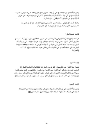 60
‫حدوث‬ ‫استمرارية‬ ‫على‬ ‫يحافظ‬ ‫كان‬ ‫الذي‬ ‫التعزيز‬ ‫إلغاء‬ ‫أن‬ ‫على‬ ) ‫االطفاء‬ ‫(او‬ ‫المحو‬ ‫مبدأ‬ ‫ينص‬
‫تعزيز‬ ‫عن‬ ‫التوقف‬ ‫يتم‬ ‫وفيه‬ ‫االجرائي‬ ‫المحو‬ ‫وهناك‬ ‫السلوك‬ ‫ذلك‬ ‫ايقاف‬ ‫الى‬ ‫سيؤدي‬ ‫السلوك‬
. ‫السلوك‬ ‫تعديل‬ ‫في‬ ‫األساسية‬ ‫المبادئ‬ ‫من‬ ‫وهو‬ ‫السلوك‬
‫االستجابي‬ ‫المحو‬ ‫وهناك‬
‫المثيرات‬ ‫أقران‬ ‫عن‬ ‫للتوقف‬ ‫كنتيجة‬ ‫االستجابي‬ ‫المحو‬ ‫ويحدث‬
. ‫الشرطية‬ ‫غير‬ ‫االستجرارية‬ ‫بالمثيرات‬ ‫الشرطية‬ ‫االستجرارية‬
4
:‫المثير‬ ‫ضبط‬ ‫مبدأ‬/
‫عالق‬ ‫تطوير‬ ‫على‬ ‫تشتمل‬ ‫التي‬ ‫االجرائي‬ ‫االشراط‬ ‫مبادئ‬ ‫أحد‬ ‫هو‬
‫من‬ ‫استجابة‬ ‫و‬ ‫معين‬ ‫مثير‬ ‫بين‬ ‫ة‬
‫بذلك‬ ‫ترتبط‬ ‫التي‬ ‫االستجابات‬ ‫كل‬ ‫إزالة‬ ‫و‬ ‫االستجابة‬ ‫بتلك‬ ‫ترتبط‬ ‫التي‬ ‫المثيرات‬ ‫كل‬ ‫إزالة‬ ‫خالل‬
‫وإنما‬ ‫فحسب‬ ‫نتائجه‬ ‫تحكمه‬ ‫ال‬ ‫االجرائي‬ ‫السلوك‬ ‫أن‬ ‫حقيقة‬ ‫الي‬ ‫المثير‬ ‫ضبط‬ ‫مبدأ‬ ‫ويستند‬ ‫المثير‬
‫عليها‬ ‫يطلق‬ ‫التي‬ ‫المثيرات‬ ‫هي‬ ‫و‬ ‫أيضا‬ ‫تسبقه‬ ‫التي‬ ‫المثيرات‬
‫الدالالت‬ ‫(او‬ ‫المثيرات‬ ‫اسم‬
.‫)التمييزية‬
5
:‫مبدأالتميز‬/
‫للمثيرات‬ ‫واالستجابة‬ ‫المتشابهة‬ ‫المثيرات‬ ‫بين‬ ‫التفريق‬ ‫مهارة‬ ‫تعلم‬ ‫على‬ ‫التميز‬ ‫مبدأ‬ ‫يشتمل‬
‫تعلمه‬ ‫يمكن‬ ‫التميز‬ ‫و‬ ‫متشابهين‬ ‫مثيرين‬ ‫بين‬ ‫التفريق‬ ‫على‬ ‫القدرة‬ ‫الى‬ ‫يشير‬ ‫ما‬ ‫وهو‬ ‫فقط‬ ‫المناسبة‬
‫الت‬ ‫التدريبات‬ ‫خالل‬ ‫من‬ ‫بسهولة‬
‫وعدم‬ ‫معين‬ ‫مثير‬ ‫خالل‬ ‫من‬ ‫االستجابة‬ ‫تعزيز‬ ‫فيه‬ ‫يتم‬ ‫والتي‬ ‫مييزية‬
.)‫الحائط‬ ‫على‬ ‫الرسم‬ ‫في‬ ‫تعزيزه‬ ‫وعدم‬ ‫رسم‬ ‫دفتر‬ ‫في‬ ‫الطفل‬ ‫رسم‬ ‫(تعزيز‬ ‫آخر‬ ‫مثير‬ ‫مع‬ ‫تعزيزها‬
6
/
:‫التعميم‬ ‫مبدأ‬
‫بذلك‬ ‫القيام‬ ‫الى‬ ‫سيدفعه‬ ‫معين‬ ‫موقف‬ ‫في‬ ‫معين‬ ‫لسلوك‬ ‫الفرد‬ ‫تعلم‬ ‫أن‬ ‫على‬ ‫التعميم‬ ‫مبدأ‬ ‫ينص‬
(.‫اضافي‬ ‫تعلم‬ ‫دون‬ ‫وذلك‬ ‫األصلي‬ ‫للموقف‬ ‫المشابهة‬ ‫المواقف‬ ‫في‬ ‫السلوك‬
1
)
 