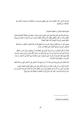 89
‫تحقيق‬ ‫على‬ ‫تساعد‬ ‫التنفيذ‬ ‫أثناء‬ ‫األمور‬ ‫هذه‬ ‫كل‬
‫وهو‬ ‫ألجله‬ ‫صممت‬ ‫وما‬ ‫الخطة‬ ‫من‬ ‫مانرجوه‬
.‫تقييمها‬ ‫من‬ ‫مايمكننا‬
:‫التعديلية‬ ‫الخطة‬ ‫او‬ ‫العالج‬ ‫فاعلية‬ ‫تقييم‬
‫لسلوك‬ ‫التعديلية‬ ‫الخطة‬ ‫في‬ ‫تنفيذه‬ ‫و‬ ‫وضعه‬ ‫يتم‬ ‫ما‬ ‫نتائج‬ ‫على‬ ‫فيها‬ ‫نقف‬ ‫التي‬ ‫هي‬ ‫المرحلة‬ ‫وهذه‬
‫دورية‬ ‫بصورة‬ ‫التنفيذ‬ ‫وخالل‬ ‫دائم‬ ‫يشكل‬ ‫التقييم‬ ‫يكون‬ ‫أن‬ ‫والبد‬ ‫الطفل‬
‫نهاية‬ ‫في‬ ‫يكون‬ ‫ال‬ ‫بحيث‬
.‫الخطة‬ ‫تنفيذ‬ ‫أثناء‬ ‫التعديل‬ ‫فرصة‬ ‫فنخسر‬ ‫التنفيذ‬
‫طبقا‬ ‫منها‬ ‫المطلوب‬ ‫للهدف‬ ‫مرحلة‬ ‫كل‬ ‫تحقيق‬ ‫مدى‬ ‫فنرى‬ ‫مرحليا‬ ‫التقييم‬ ‫يتم‬ ‫أن‬ ‫آخر‬ ‫بمعنى‬
.‫عدمه‬ ‫من‬ ‫تحققه‬ ‫على‬ ‫للحكم‬ ‫وضعها‬ ‫تم‬ ‫التي‬ ‫للمعايير‬
‫ينخف‬ ‫أن‬ ‫هو‬ ‫الخطة‬ ‫في‬ ‫األولى‬ ‫المرحلة‬ ‫من‬ ‫المطلوب‬ ‫كان‬ ‫إذا‬ ‫فمثال‬
‫الطفل‬ ‫ضرب‬ ‫معدل‬ ‫ض‬
‫من‬ ‫المدرسة‬ ‫في‬ ‫لزمالئه‬
7
‫أسبوعيا‬ ‫مرتين‬ ‫إلى‬ ‫يوم‬ ‫كل‬ ‫األقل‬ ‫على‬ ‫مرة‬ ‫بمعدل‬ ‫أسبوعيا‬ ‫مرات‬
‫هذه‬ ‫أن‬ ‫االعتبار‬ ‫في‬ ‫األخذ‬ ‫مع‬ ‫اندفاعاته‬ ‫على‬ ‫السيطرة‬ ‫على‬ ‫قدرته‬ ‫أو‬ ‫أعصابه‬ ‫يفقد‬ ‫حينما‬ ‫فقط‬
‫المناوشة‬ ‫تشبه‬ ‫بسيطة‬ ‫الضربات‬
‫نضع‬ ‫أن‬ ‫بد‬ ‫ال‬ ‫المرحلة‬ ‫هذه‬ ‫نجاح‬ ‫على‬ ‫للحكم‬ ‫فإنه‬
‫التنفيذ‬ ‫مرحلة‬ ‫ففي‬ ‫االعتبار‬ ‫في‬ ‫المعايير‬ ‫هذه‬
‫لبعض‬ ‫فننظر‬ ‫الهدف‬ ‫تحقق‬ ‫مدى‬ ‫على‬ ‫الحكم‬ ‫في‬ ‫مرونة‬ ‫هناك‬ ‫يكون‬ ‫أن‬ ‫لضرورة‬ ‫االشارة‬
‫مثل‬ ‫النتائج‬ ‫في‬ ‫أثرت‬ ‫ربما‬ ‫التي‬ ‫الظروف‬
‫من‬ ‫للحرمان‬ ‫تعرضه‬ ‫الفترة‬ ‫هذه‬ ‫خالل‬ ‫الطفل‬ ‫مرض‬
‫يج‬ ‫كما‬ ‫الخطة‬ ‫لخطوات‬ ‫األسرة‬ ‫اتباع‬ ‫عدم‬ ‫عليه‬ ‫فرضت‬ ‫لمدة‬ ‫المدرسة‬
.‫ب‬
(
1
)
،
(
2013
‫م‬
Tbeeb.net (
1
 