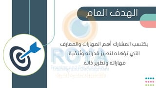 ‫العام‬ ‫الهدف‬
‫والمعارف‬ ‫المهارات‬ ‫أهم‬ ‫المشارك‬ ‫يكتسب‬
‫ية‬ ّ
‫نم‬ ُ‫وت‬ ‫قدراته‬ ‫لتعزيز‬ ‫تؤهله‬ ‫التي‬
‫ذاته‬ ‫وتطرير‬ ‫مهاراته‬
.
 