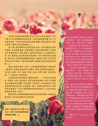 我得出的結論是，有兩種方式來看待
人類的歷史。一種方式是把重點專注
於戰爭、暴力、卑鄙、痛苦、悲劇和死
亡
。從這個角度來看，復活節似乎是一
個童話般的例外，以上帝的名義而言
，
是一個令人震驚的矛盾。復活節也許
可給予人些許慰藉，然而我必須承認，
當我的朋友去世時，我感受到的悲傷
是如此強烈，以致任何對來世的盼望
看來都是那麼微薄而脆弱。但還有另
一種方式來看待世界。我若把復活節
──上帝如何對待祂所愛的人之不容
置疑的事實──看為一個起點，那麼
人類歷史反成為矛盾，而復活節成為
終極現實的預覽。這麼一來，希望就有
如流動在日常生活之地殼底下的熔
岩。
或許，這正描述出當時門徒們觀點的
轉變，那時他們坐在房門緊鎖的屋子
裡，討論復活節星期日曾發生之不可
思議的事。在某種意義上而言
，
沒有任
何事情改變了
：羅馬依舊佔領巴勒斯
坦，宗教權威依舊以重金懸賞門徒們
的頭，死亡和邪惡依舊在外橫行霸道。
然而，認出耶穌的復活所帶來的衝擊
和震驚，逐漸變成長久而緩慢的喜樂
底流。如果上帝能夠做到那樣的事，那
麼……
──楊腓力
（Phillip Yancey, 出生
於1949年）
16
不朽壞
，
意指我們的身體不會有它們現今會有的軟弱。它們
不會如今日的身體那樣受到衰老、疾病或疲倦的影響。如一位
作者所寫的：
「我們可從這些復活過的身體
，
清楚地看到上帝原
先創造人類本該成為的模樣。
」
13
當一個人接受耶穌作為他們的救主時，
上帝的靈會住在他
們裡面
，他們會被更新，
並得到重生
。
更新即重新建造，信徒的
生命會變得更好。重生是指一個新生命的誕生
，
完全獻身於上
帝，
在心思意念上產生徹底激烈的改變。
「到了神我們救主的恩
慈
，和祂向人所施的慈愛顯明的時候，祂便救了我們，
並不是因
我們自己所行的義
，
乃是照祂的憐憫，
藉著重生的洗和聖靈的更
新。
」
14
身為上帝新造物的一部分，
上帝的靈會改變我們，
幫助我們
以基督的心思意念為我們的心思意念，
與此同時我們不斷成長
，
在仁愛、
喜樂、和平、
忍耐、
恩慈
、
良善
、信實、
溫柔
、
節制中長
進
，
15
以反映出上帝的特質
。
這是我們為何有那麼多可慶祝的理由
！──上帝住在我們裡
面
，
並幫助、引領、
更新我們
；我們是祂新造物的一部分
；我們將
會永遠擁有新的身體
，
完全健康，
不會衰老、生病或患病。這就
是福音帶來的好消息：
上帝愛每一個人
，祂要給他們永生
，使他
們從死裡復活，今日在基督耶穌裡成為新造的人
，
並且永遠是
整個新造物的一部分。
願我們因上帝藉著耶穌賜給我們的這份美好禮物，激發我們
盡力與人們分享這禮物和它的祝福。
彼得•阿姆斯特丹和妻子瑪
利亞
•芳婷，是家庭國際基督
徒聯會的總監。 ■
9
 