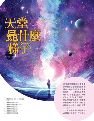 天堂
 
是什麼
 
 
樣子
瑪利亞·芳婷
你有沒有想過你死後會發
生什麼事
？當你到達靈性世
界時，
在那裏有什麼在等著
你呢？
——如果靈性世界真
的存在，
那會是天堂嗎？
如果
有的話，
天堂會是什麼樣子？
你在那裡會快樂嗎？
你會在
那裡找到你所愛的人嗎？
它
與你在地球上的生活會有多
不一樣？
聖經告訴我們很多關於
我們到達天堂時，
可以期待
1.	
請參閱約翰一書4:8；約翰福音
4:24。
2.	請參閱啟示錄21:4。
3.	請參閱哥林多前書15:50-53。
4.	請參閱啟示錄20:1-4。
5.	請參閱啟示錄21:16。
6.	請參閱啟示錄21:3。
7.	請參閱啟示錄第21章。
4
 