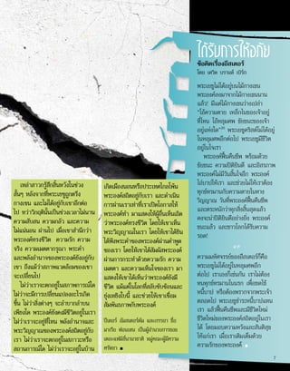 เกิดเมืองนอนหรือประเทศไกลโพ้น
พระองค์สถิตอยู่กับเรา และดำ�เนิน
การผ่านเราเท่าที่เราเปิดโอกาสให้
พระองค์ทำ� มาแสดงให้ผู้อื่นเห็นเถิด
ว่าพระองค์ทรงชีวิต โดยให้เขาเห็น
พระวิญญาณในเรา โดยให้เขาได้ยิน
ได้ฟังพระคำ�ของพระองค์ผ่านคำ�พูด
ของเรา โดยให้เขาได้สัมผัสพระองค์
ผ่านการกระทำ�ด้วยความรัก ความ
เมตตา และความเห็นใจของเรา มา
แสดงให้เขาได้เห็นว่าพระองค์ยังมี
ชีวิต แม้แต่ในโลกที่สลับซับซ้อนและ
ยุ่งเหยิงใบนี้ และช่วยให้เขาเชื่อม
สัมพันธภาพกับพระองค์
ปีเตอร์ อัมสเตอร์ดัม และภรรยา ชื่อ
มาเรีย ฟอนเทน เป็นผู้อำ�นวยการของ
เดอะแฟมิลี่นานาชาติ หมู่คณะผู้มีความ
ศรัทธา ■
ได้รับการให้อภัย
ข้อคิดเรื่องอีสเตอร์
โดย เดวิด บรานท์ เบิร์ก
พระเยซูไม่ได้อยู่บนไม้กางเขน
พระองค์ลงมาจากไม้กางเขนนาน
แล้ว! มีแต่ไม้กางเขนว่างเปล่า
“โอ้ความตาย เหล็กไนของเจ้าอยู่
ที่ไหน โอ้หลุมศพ ชัยชนะของเจ้า
อยู่แห่งใด”20
พระเยซูคริสต์ไม่ได้อยู่
ในหลุมศพอีกต่อไป พระเยซูมีชีวิต
อยู่ในใจเรา
พระองค์ฟื้นคืนชีพ พร้อมด้วย
ชัยชนะ ความปิติยินดี และอิสรภาพ
พระองค์ไม่มีวันสิ้นใจอีก พระองค์
ไถ่บาปให้เรา และช่วยไม่ให้เราต้อง
ทุกข์ทรมานกับความตายในทาง
วิญญาณ วันที่พระองค์ฟื้นคืนชีพ
และตระหนักว่าทุกสิ่งสิ้นสุดแล้ว
คงจะน่าปิติยินดีอย่างยิ่ง พระองค์
ชนะแล้ว และชาวโลกได้รับความ
รอด!
2
ความมหัศจรรย์ของอีสเตอร์ก็คือ
พระเยซูไม่ได้อยู่ในหลุมศพอีก
ต่อไป เราเองก็เช่นกัน เราไม่ต้อง
ทนทุกข์ทรมานในนรก เพื่อชดใช้
หนี้บาป หรือต้องพรากจากพระเจ้า
ตลอดไป พระเยซูชำ�ระหนี้บาปแทน
เรา แล้วฟื้นคืนชีพและมีชีวิตใหม่
ชีวิตใหม่ของพระองค์สถิตอยู่ในเรา
ได้ โดยมอบความหวังและสันติสุข
ให้แก่เรา เมื่อเราเติมเต็มด้วย
ความรักของพระองค์ ■
เหล่าสาวกรู้สึกสิ้นหวังในช่วง
สั้นๆ หลังจากที่พระเยซูถูกตรึง
กางเขน และไม่ได้อยู่กับเขาอีกต่อ
ไป ทว่าวิกฤตินั้นเป็นช่วงเวลาไม่นาน
ความสับสน ความกลัว และความ
ไม่แน่นอน ผ่านไป เมื่อเขาสำ�นึกว่า
พระองค์ทรงชีวิต ความรัก ความ
จริง ความเมตตากรุณา พระคำ�
และพลังอำ�นาจของพระองค์ยังอยู่กับ
เขา ถึงแม้ว่าสภาพแวดล้อมของเขา
จะเปลี่ยนไป
ไม่ว่าเราจะตกอยู่ในสภาพการณ์ใด
ไม่ว่าจะมีการเปลี่ยนแปลงอะไรเกิด
ขึ้น ไม่ว่าสิ่งต่างๆ จะลำ�บากลำ�บน
เพียงใด พระองค์ยังคงมีชีวิตอยู่ในเรา
ไม่ว่าเราจะอยู่ที่ไหน พลังอำ�นาจและ
พระวิญญาณของพระองค์สถิตอยู่กับ
เรา ไม่ว่าเราจะตกอยู่ในสภาวะหรือ
สถานการณ์ใด ไม่ว่าเราจะอยู่ในบ้าน
7
 