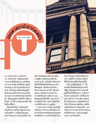 ม
อ
ง
หาสถานีเซาท์ส
เ
ต
ช
ั
่
น
โดย จอยซ์ ซัททิน
ความศรัทธาซึมซาบอยู่ในชีวิต
ฉัน สมัยที่ยังเด็ก ฉันไม่เคยสงสัย
ว่าพระเจ้าผู้เปี่ยมด้วยความรักมีอยู่
จริง พระเจ้าผู้ห่วงใยชีวิตฉัน ผู้ตอบ
คำ�อธิษฐาน และช่วยฉันเป็นประจำ�
ทุกวัน ฉันอธิษฐานตั้งแต่เริ่มพูดได้
ฉันร้องเพลงเกี่ยวกับพระเยซู ฉันรัก
พระองค์ พระองค์เป็นจริงมากในชีวิต
ฉัน เมื่อคุณปู่คุณตาเสียชีวิต ไม่มีการ
ไว้ทุกข์ ทว่ามีการเฉลิมฉลองที่ท่านได้
ไปสู่โลกที่ดีกว่า
แต่พอเป็นวัยรุ่น ฉันเริ่มสงสัย
หลักเรื่องความศรัทธาที่ถูกพร่ำ�สอน
มาตั้งแต่เด็ก การที่คุณพ่อคุณแม่
ศรัทธาในพระเจ้าและพระคัมภีร์ ฉัน
เห็นว่าย่อมผิดพลาดได้ ฉันเปลี่ยน
จากผู้มีความเชื่อเป็นคนขี้สงสัย
อย่างรวดเร็ว จนไม่เชื่อว่ามีพระเจ้า
สิ่งที่ฉันได้ยินได้เห็นในโลกรอบข้าง
ไม่มีเหตุผล เมื่อเทียบกับศรัทธา
เรียบง่ายตามประสาเด็ก ที่ถูกพร่ำ�
สอนมา เมื่อฉันบ่งบอกถึงระบบ
ความเชื่อใหม่อย่างเด็ดขาด คุณ
พ่อคุณแม่ฉันได้แต่ยิ้ม และบอกว่า
ท่านเต็มใจรับฟัง แต่ท่านไม่ไขว้เขว
จากสิ่งที่ท่านทราบว่าถูกต้อง
การแสวงหาทางวิญญาณเกิดขึ้น
พร้อมกับการย้ายจากเมืองเล็กๆ ใน
ชนบทไปยังบอสตันรัฐแมสซาชูเซตส์
วันหนึ่งฉันกะว่าจะนั่งรถไฟกลับบ้าน
ในช่วงวันหยุด ฉันโทรจองตั๋วล่วง
หน้า ฉันมั่นใจว่าจะหาทางนั่งรถ
ใต้ดินไปยังสถานีเซาท์สเตชั่นได้
หลังจากอยู่ในอุโมงค์ “T” ได้
พักหนึ่ง ซึ่งคนท้องถิ่นเรียกรถไฟ
ใต้ดิน ฉันลงถูกสถานี ตามแผนที่
เดินขึ้นบันไดที่ทอดยาว ตาฉันพร่า
มัวเพราะแสงแดดจ้า เมื่อขึ้นมาถึง
ถนน ฉันทราบว่าสถานีควรอยู่ตรง
นั้น ฉันมองรอบๆ แต่ไม่เห็นสถานี
ฉันก้าวไปหลบตรงซุ้มใหญ่ แต่ก็ยัง
มองไม่เห็นสถานี ฉันดูนาฬิกา และ
เริ่มกังวลว่าอาจพลาดรถไฟ ฉันถาม
คนที่เดินผ่านมา แต่เขามองดูฉัน
แปลกๆ แล้วรีบเดินไป
12
 