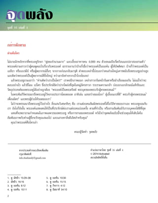 กล่าวทักทาย
ท่านคือใคร
ไม่นานนักหลังจากที่พระเยซูรักษา “ฝูงชนจำ�นวนมาก” และเลี้ยงอาหารคน 4,000 คน ด้วยขนมปังเจ็ดก้อนและปลาสองสามตัว1
พระองค์ถามสาวกว่าผู้คนพูดอะไรเกี่ยวกับพระองค์ เขารายงานว่าบ้างก็เชื่อว่าพระองค์เป็นยอห์น ผู้ให้บัพติศมา บ้างก็ว่าพระองค์เป็น
เอลียา หรือเยเรมีย์ หรือผู้พยากรณ์อื่นๆ จากกาลก่อนกลับมาจุติ คำ�ตอบเหล่านี้บ่งบอกว่าคนส่วนใหญ่เคารพนับถือพระเยซูอย่างสูง
และคิดว่าพระองค์เป็นผู้พยากรณ์ที่ยิ่งใหญ่ ทว่าเขายังห่างจากเป้าไกลโขเลย!
แล้วพระเยซูถามเขาว่า “ท่านคิดว่าเราเป็นใคร?” เราคงนึกภาพออก เหล่าสาวกก้มหน้าก้มตาหรือชำ�เลืองมองกัน ไม่แน่ใจว่าจะ
ตอบอย่างไร แล้วซีโมน เปโตร ซึ่งประจักษ์ชัดว่าปากโพล่งที่สุดในหมู่อัครสาวก รวบรวมความกล้า บ่งบอกเอกลักษณ์แท้จริงและ
วัตถุประสงค์ของพระเยซูได้อย่างถูกต้อง “พระองค์เป็นพระคริสต์ พระบุตรของพระเจ้าผู้ทรงพระชนม์”2
ในพระคัมภีร์พรรณนาถึงพระเยซูไว้หลายประการโดยตลอด อาทิเช่น แสงสว่างของโลก3
ผู้เลี้ยงแกะที่ดี4
พระเจ้าผู้ทรงพระชนม์5
เพื่อนมิตร6
และพระผู้ช่วยให้รอดของเรา7
ไม่ว่าจะพรรณนาถึงพระเยซูไว้อย่างไร สิ่งแสนวิเศษจริงๆ คือ เราแต่ละคนสัมผัสพระองค์ได้ในวิถีทางของเราเอง พระเยซูยอมรับ
เรา ยังไงก็ยังงั้น พระองค์แสดงตนให้เป็นที่ประจักษ์ต่อเราแต่ละคนบ่อยครั้ง ตามที่จำ�เป็น หรือสานสัมพันธ์กับรายบุคคลได้ดีที่สุด
แทนที่จะพยายามกำ�หนดมโนภาพเฉพาะของพระเยซู หรือการงานของพระองค์ หวังใจว่าจุดพลังฉบับนี้จะช่วยคุณให้เติบโตใน
สัมพันธภาพกับท่านผู้ซึ่งจะรักคุณเสมอไป และแสวงหาสิ่งดีเลิศสำ�หรับคุณ8
คุณว่าพระองค์คือใครเล่า
						 คณะผู้จัดทำ� จุดพลัง
1.	 ดู มัทธิว 15:29–38
2.	 มัทธิว 16:16
3.	 ดู ยอห์น 8:12
4.	 ดู ยอห์น 10:11
5.	 ดู ยอห์น 10:30
6.	 ดู ยอห์น 15:15
7.	 ดู กิจการ 4:12
8.	 ดู อิสยาห์ 54:10
ชุดที่ 16 เล่มที่ 4
จุดพลัง
หากประสงค์รายละเอียดเพิ่มเติม
กรุณาติดต่อที่:
info.thaifamily@gmail.com
คำ�แปลภาษาไทย ชุดที่ 16 เล่มที่ 4
© 2014 Activated
สงวนลิขสิทธิ์ทั้งสิ้น
2
 