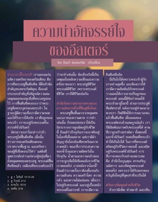 ความน่าอัศจรรย์ใจ
ของอีสเตอร์
โดย ปีเตอร์ อัมสเตอร์ดัม ปรับเปลี่ยน
ช่วงเวลานี้ในรอบปี เราฉลองแก่น
แท้ความศรัทธาของคริสเตียน คือ
การที่พระเยซูฟื้นคืนชีพ นี่คือหัวข้อ
สำ�คัญของพระกิตติคุณ คือองค์
ประกอบสำ�คัญซึ่งพิสูจน์ความสม
เหตุสมผลของทุกสิ่งที่พระเยซูสอน
ไว้ การฟื้นคืนชีพบอกเราว่าพระ-
เยซูคือพระบุตรของพระเจ้า ใน
ฐานะผู้มีความเชื่อเรามีความรอด
และได้รับการให้อภัย เราคือลูกของ
พระเจ้า เราจะอยู่กับพระองค์ใน
สวรรค์ชั่วนิรันดร์
อัครสาวกเปาโลกล่าวว่าถ้า
พระเยซูไม่ฟื้นคืนชีพ เมื่อนั้น
ข่าวสารของคริสเตียนคงจะ
ปราศจากพื้นฐาน และศรัทธา
ของผู้ที่เชื่อคงจะไร้ค่า1
แต่ดังที่
ทูตสวรรค์กล่าวแก่พวกผู้หญิงที่มา
ยังหลุมศพของพระเยซู พระองค์ฟื้น
คืนชีพแล้ว เหมือนที่พระองค์บอกไว้
ว่าจะทำ�เช่นนั้น ข้อเท็จจริงนี้เป็น
เหตุผลในหลักความเชื่อและความ
ศรัทธาของเรา พระเยซูมีชีวิต!
พระองค์มีชีวิต! เพราะพระองค์
มีชีวิต เราก็มีชีวิตเช่นกัน
สำ�นึกถึงความน่าเกรงขามและ
ความอัศจรรย์ใจที่ฟื้นฟูขึ้นใหม่
พระเยซูฟื้นขึ้นมาจากหลุมศพ
และเอาชนะความตาย การทำ�
เช่นนั้น ก็ปลดปล่อยเราให้เป็น
อิสระจากการผูกมัดอยู่กับชีวิต
นี้ ถึงแม้ว่าปัจจุบันเราจะอาศัยอยู่
ในโลกที่เสื่อมสลาย แต่เรามีคำ�
สัญญาถึงโลกอันเพียบพร้อมภาย
ภาคหน้า ขณะที่เราประสบความ
ชอกช้ำ�ใจและความผิดหวังใน
ปัจจุบัน น้ำ�ตาและความกลัวของ
เราจะถูกเช็ดให้เหือดแห้งจากชีวิต
เราตลอดไป ภายหลังจากโลกนี้2
ถึงแม้ว่าบางครั้งเราต้องดิ้นรนกับ
ความสับสน ความเศร้าโศก ความ
กลัว และความไม่แน่นอน เมื่อเรา
ไปอยู่กับพระองค์ และอยู่เบื้องหน้า
พระองค์ในสวรรค์ เราจะมีความ
ยินดีเหลือล้น
นี่เป็นไปได้เพราะพระเจ้าผู้รัก
เราอย่างสุดซึ้ง และต้องการให้
เรามีความสัมพันธ์กับพระองค์
วางแผนให้เรากลายเป็นลูกของ
พระองค์ แผนนี้มีข้อกำ�หนดให้
พระเจ้ามาสู่โลกนี้ ผ่านการประสูติ
ที่มหัศจรรย์ หลังจากอยู่ท่ามกลาง
พวกเรา ก็พลีชีพให้เราบนกางเขน
แล้วฟื้นคืนชีพ เมื่อแผนของ
พระองค์ครบถ้วนสมบูรณ์แล้ว เรา
ก็มีสัมพันธภาพกับพระองค์ได้ ตาม
ที่เราถูกสร้างสรรค์มา ทั้งตอนนี้
และชั่วนิรันดร์ ยอดเยี่ยมที่พระเจ้า
ทำ�ให้เป็นไปได้ ในการที่พระองค์
สถิตอยู่กับชีวิตเราตอนนี้ และสถิต
อยู่กับพระองค์ชั่วนิรันดร์ การ
ที่เราจะตอบรับอย่างเหมาะสม
คือ สำ�นึกในบุญคุณ สรรเสริญ
นมัสการ และเทิดทูนพระองค์
ตลอดไป เพราะเราได้รับมอบของ
ขวัญยิ่งใหญ่ที่สุดเท่าที่จะเป็นได้
ศรัทธาเพิ่มพูนสำ�หรับชีวิต
ถ้าเรานึกคิด ทำ�สมาธิ และเห็น
1.	 ดู 1 โครินธ์ 15:12–20
2.	 ดู วิวรณ์ 21:4
3.	 มาระโก 16:15
4.	 ยอห์น 3:16
10
 