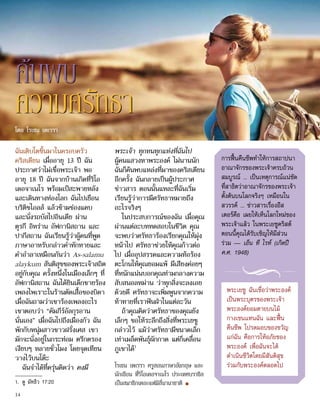 ค้นพบ
ความศรัทธา
ฉันเติบโตขึ้นมาในครอบครัว
คริสเตียน เมื่ออายุ 13 ปี ฉัน
ประกาศว่าไม่เชื่อพระเจ้า พอ
อายุ 18 ปี ฉันจากบ้านเกิดที่ริโอ
เดอจาเนโร พร้อมเป้สะพายหลัง
และเดินทางท่องโลก ฉันไปเยือน
บริติชไอลส์ แล้วข้ามช่องแคบ
และนั่งรถบัสไปอินเดีย ผ่าน
ตุรกี อิหร่าน อัฟกานิสถาน และ
ปากีสถาน ฉันเรียนรู้ว่าผู้คนที่พูด
ภาษาอาหรับกล่าวคำ�ทักทายและ
คำ�อำ�ลาเหมือนกันว่า As-salamu
alaykum สันติสุขของพระเจ้าสถิต
อยู่กับคุณ ครั้งหนึ่งในเมืองเล็กๆ ที่
อัฟกานิสถาน ฉันได้ยินเด็กชายร้อง
เพลงไพเราะในร้านตัดเสื้อของบิดา
เมื่อฉันถามว่าเขาร้องเพลงอะไร
เขาตอบว่า “คัมภีร์อัลกุรอาน
นั่นเอง” เมื่อฉันไปถึงเมืองกัว ฉัน
พักกับหนุ่มสาวชาวฝรั่งเศส เขา
มักจะนั่งอยู่ในกระท่อม ตรึกตรอง
เงียบๆ หลายชั่วโมง โดยจุดเทียน
วางไว้บนโต๊ะ
ฉันจำ�ได้ที่ครุ่นคิดว่า คงมี
พระเจ้า ทุกหนทุกแห่งที่ฉันไป
ผู้คนแสวงหาพระองค์ ไม่นานนัก
ฉันก็ค้นพบแหล่งที่มาของคริสเตียน
อีกครั้ง ฉันกลายเป็นผู้ประกาศ
ข่าวสาร ตอนนั้นแหละที่ฉันเริ่ม
เรียนรู้ว่าการมีศรัทธาหมายถึง
อะไรจริงๆ
ในประสบการณ์ของฉัน เมื่อคุณ
ผ่านแต่ละบททดสอบในชีวิต คุณ
จะพบว่าศรัทธาร้องเรียกคุณให้มุ่ง
หน้าไป ศรัทธาช่วยให้คุณก้าวต่อ
ไป เมื่ออุปสรรคและความท้อร้อง
ตะโกนให้คุณยอมแพ้ มีเสียงค่อยๆ
ที่หนักแน่นบอกคุณท่ามกลางความ
สับสนอลหม่าน ว่าทุกสิ่งจะลงเอย
ด้วยดี ศรัทธาจะเพิ่มพูนจากความ
ท้าทายที่เราฟันฝ่าในแต่ละวัน
ถ้าคุณคิดว่าศรัทธาของคุณยัง
เล็กๆ ขอให้ระลึกถึงสิ่งที่พระเยซู
กล่าวไว้ แม้ว่าศรัทธามีขนาดเล็ก
เท่าเมล็ดพันธุ์ผักกาด แต่ก็เคลื่อน
ภูเขาได้1
โรเซน เพเรรา ครูสอนภาษาอังกฤษ และ
นักเขียน ที่ริโอเดอจาเนโร ประเทศบราซิล
เป็นสมาชิกเดอะแฟมิลี่นานาชาติ ■
การฟื้นคืนชีพทำ�ให้การสถาปนา
อาณาจักรของพระเจ้าครบถ้วน
สมบูรณ์ ... เป็นเหตุการณ์แน่ชัด
ที่สาธิตว่าอาณาจักรของพระเจ้า
ตั้งต้นบนโลกจริงๆ เหมือนใน
สวรรค์ ... ข่าวสารเรื่องอีส
เตอร์คือ เผยให้เห็นโลกใหม่ของ
พระเจ้าแล้ว ในพระเยซูคริสต์
ตอนนี้คุณได้รับเชิญให้มีส่วน
ร่วม — เอ็น ที ไรท์ (เกิดปี
ค.ศ. 1948)
พระเยซู ฉันเชื่อว่าพระองค์
เป็นพระบุตรของพระเจ้า
พระองค์ยอมตายบนไม้
กางเขนแทนฉัน และฟื้น
คืนชีพ โปรดมอบของขวัญ
แก่ฉัน คือการให้อภัยของ
พระองค์ เพื่อฉันจะได้
ดำ�เนินชีวิตโดยมีสันติสุข
ร่วมกับพระองค์ตลอดไป
1.	 ดู มัทธิว 17:20
โดย โรเซน เพเรรา
14
 