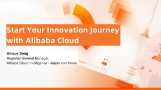 Start Your Innovation Journey
with Alibaba Cloud
Unique Song
Regional General Manager,
Alibaba Cloud Intelligence - Japan and Korea
 