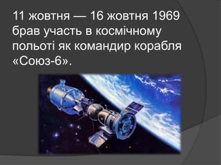 11 жовтня — 16 жовтня 1969
брав участь в космічному
польоті як командир корабля
«Союз-6».
 
