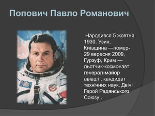 Попович Павло Романович
Народився 5 жовтня
1930, Узин,
Київщина —помер-
29 вересня 2009,
Гурзуф, Крим —
льотчик-космонавт
генерал-майор
авіації , кандидат
технічних наук. Двічі
Герой Радянського
Союзу .
 