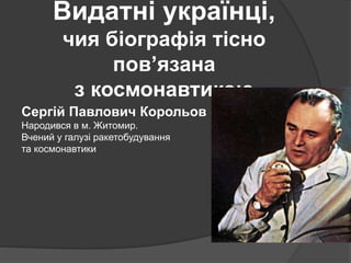 Видатні українці,
чия біографія тісно
пов’язана
з космонавтикою
Сергій Павлович Корольов
Народився в м. Житомир.
Вчений у галузі ракетобудування
та космонавтики
 