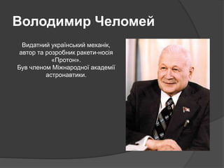 Володимир Челомей
Видатний український механік,
автор та розробник ракети-носія
«Протон».
Був членом Міжнародної академії
астронавтики.
 