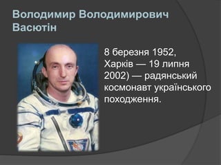 Володимир Володимирович
Васютін
8 березня 1952,
Харків — 19 липня
2002) — радянський
космонавт українського
походження.
 