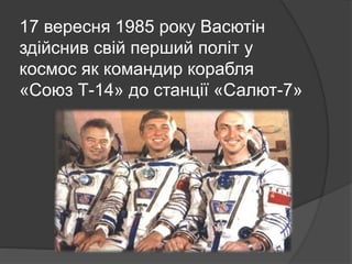 17 вересня 1985 року Васютін
здійснив свій перший політ у
космос як командир корабля
«Союз Т-14» до станції «Салют-7»
 