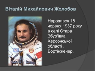 Віталій Михайлович Жолобов
Народився 18
червня 1937 року
в селі Стара
Збур'ївка
Херсонської
області .
Бортінженер.
 