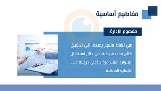 ‫أساسية‬ ‫مفاهيم‬
‫اإلدارة‬ ‫مفهوم‬
:
‫تحقيـ‬ ‫إلـح‬ ‫يهـدف‬ ‫متميـ‬ ‫نشاط‬ ‫هي‬
‫اسـتلال‬ ‫خالل‬ ‫من‬ ‫وذلك‬ ‫محددةح‬ ‫نتائج‬
‫ل‬
‫مــن‬ ‫ــة‬ ‫در‬ ‫لــرعلح‬ ‫المتــوفرة‬ ‫المــوارد‬
‫الممكنة‬ ‫الكفاية‬
.
 