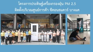 โครงการประดิษฐ์เครื่องกรองฝุ่น PM 2.5
ติดตั้งบริเวณศูนย์การค้า ซีคอนสแควร์ บางแค
 
