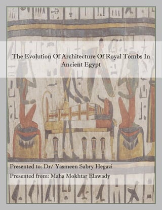 The Evolution Of Architecture Of Royal Tombs In
Ancient Egypt
Presented to: Dr/ Yasmeen Sabry Hegazi
Presented from: Maha Mokhtar Elawady
 