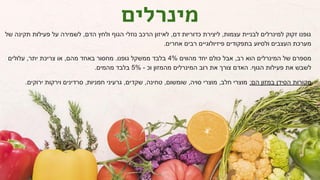 ‫מינרלים‬
‫של‬ ‫תקינה‬ ‫פעילות‬ ‫על‬ ‫לשמירה‬ ,‫הדם‬ ‫ולחץ‬ ‫הגוף‬ ‫נוזלי‬ ‫הרכב‬ ‫לאיזון‬ ,‫דם‬ ‫כדוריות‬ ‫ליצירת‬ ,‫עצמות‬ ‫לבניית‬ ‫למינרלים‬ ‫זקוק‬ ‫גופנו‬
.‫אחרים‬ ‫רבים‬ ‫פיזיולוגיים‬ ‫בתפקודים‬ ‫ולסיוע‬ ‫העצבים‬ ‫מערכת‬
‫עלולים‬ ,‫יתר‬ ‫צריכת‬ ‫או‬ ,‫מהם‬ ‫באחד‬ ‫מחסור‬ .‫גופנו‬ ‫ממשקל‬ ‫בלבד‬ 4% ‫מהווים‬ ‫יחד‬ ‫כולם‬ ‫אבל‬ ,‫רב‬ ‫הוא‬ ‫המינרלים‬ ‫של‬ ‫מספרם‬
.‫מהמים‬ ‫בלבד‬ 5% - ‫וכ‬ ‫מהמזון‬ ‫המינרלים‬ ‫רוב‬ ‫את‬ ‫צורך‬ ‫האדם‬ .‫הגוף‬ ‫פעילות‬ ‫את‬ ‫לשבש‬
.‫ירוקים‬ ‫וירקות‬ ‫סרדינים‬ ,‫חמניות‬ ‫גרעיני‬ ,‫שקדים‬ ,‫טחינה‬ ,‫שומשום‬ ,‫סויה‬ ‫מוצרי‬ ,‫חלב‬ ‫מוצרי‬ :‫הם‬ ‫במזון‬ ‫הסידן‬ ‫מקורות‬
 