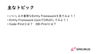 主なトピック
• いにしえの重厚なEntity Frameworkを見てみよう！
• Entity Framework CoreでCRUDしてみよう！
• Code-Firstとは？ DB-Firstとは？
 