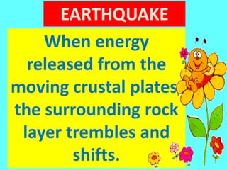 EARTHQUAKE
When energy
released from the
moving crustal plates,
the surrounding rock
layer trembles and
shifts.
 