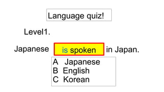 Language quiz!
Level1.
????? in Japan.
is spoken
A Japanese
B English
C Korean
Japanese
 