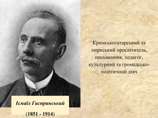 Ісмаїл Гаспринський
(1851 - 1914)
Кримськотатарський та
тюркський просвітитель,
письменник, педагог,
культурний та громадсько-
політичний діяч
 