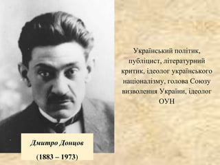 Дмитро Донцов
(1883 – 1973)
Український політик,
публіцист, літературний
критик, ідеолог українського
націоналізму, голова Союзу
визволення України, ідеолог
ОУН
 
