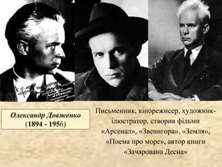Олександр Довженко
(1894 - 1956)
Письменник, кінорежисер, художник-
ілюстратор, створив фільми
«Арсенал», «Звенигора», «Земля»,
«Поема про море», автор книги
«Зачарована Десна»
 